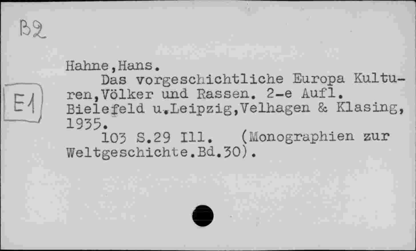 ﻿Hahne,Hans.
Das vorgeschichtliche Europa Kultu ren,Völker und. Rassen. 2-е Aufl. Bielefeld. u,Leipzig,Velhagen &, Klasing 1935.
103 S.29 Ill. (Monographien zur Weltgeschichte.Bd.3O).